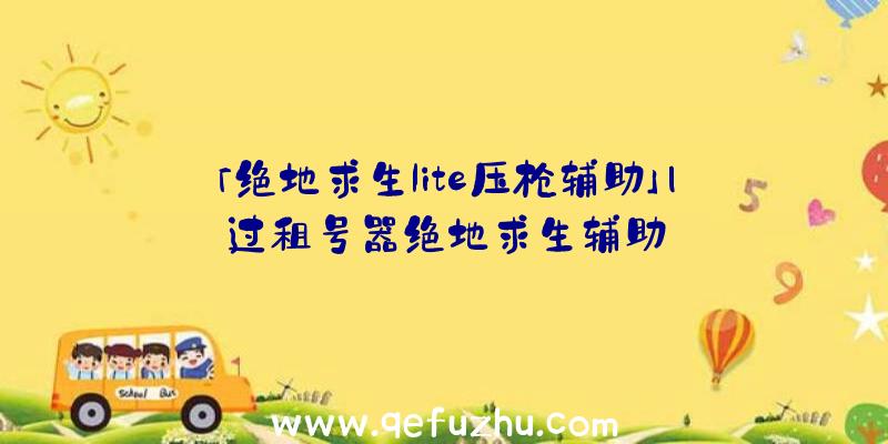 「绝地求生lite压枪辅助」|过租号器绝地求生辅助